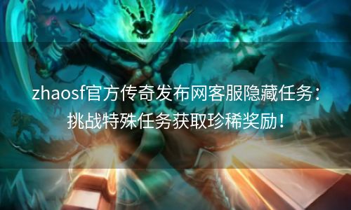 zhaosf官方传奇发布网客服隐藏任务：挑战特殊任务获取珍稀奖励！