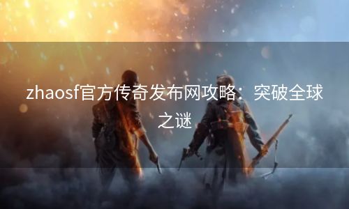 zhaosf官方传奇发布网攻略：突破全球之谜