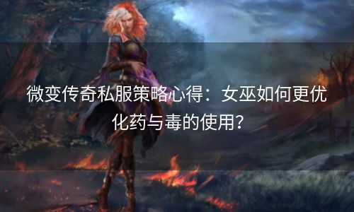 微变传奇私服策略心得：女巫如何更优化药与毒的使用？