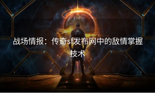 战场情报：传奇sf发布网中的敌情掌握技术