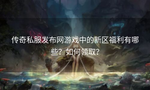 传奇私服发布网游戏中的新区福利有哪些？如何领取？