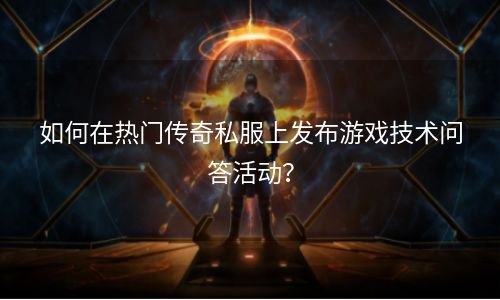 如何在热门传奇私服上发布游戏技术问答活动？