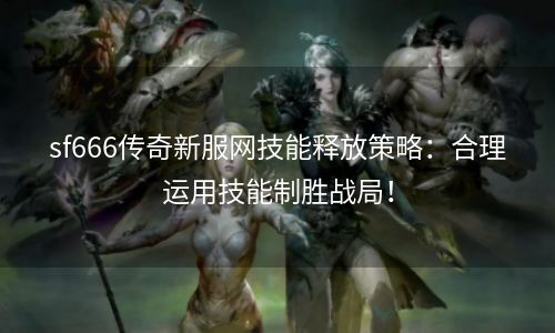 sf666传奇新服网技能释放策略：合理运用技能制胜战局！