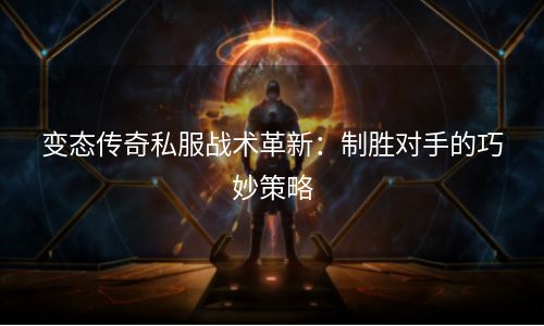 变态传奇私服战术革新：制胜对手的巧妙策略