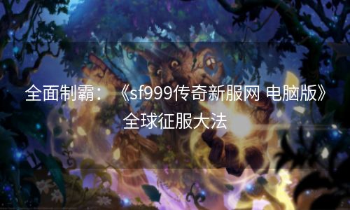 全面制霸：《sf999传奇新服网 电脑版》全球征服大法