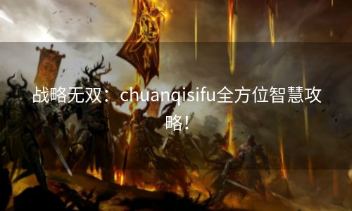 战略无双：chuanqisifu全方位智慧攻略！