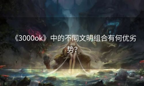 《3000ok》中的不同文明组合有何优劣势？