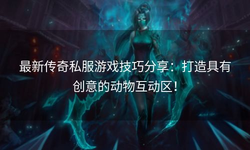 最新传奇私服游戏技巧分享：打造具有创意的动物互动区！