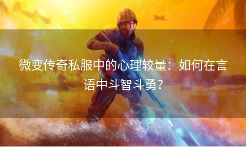 微变传奇私服中的心理较量：如何在言语中斗智斗勇？