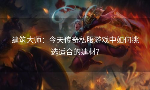 建筑大师：今天传奇私服游戏中如何挑选适合的建材？