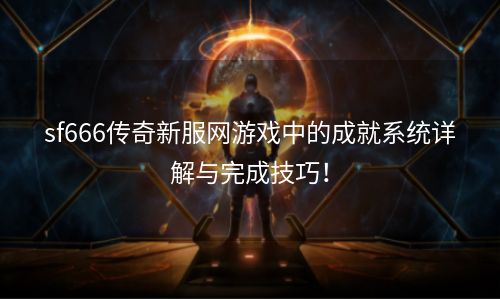 sf666传奇新服网游戏中的成就系统详解与完成技巧！