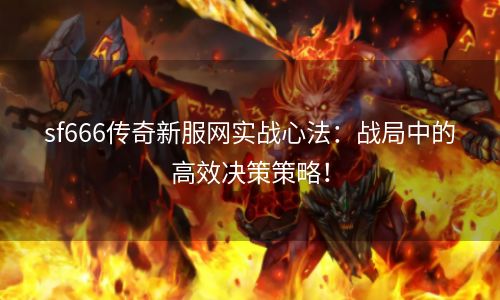 sf666传奇新服网实战心法：战局中的高效决策策略！