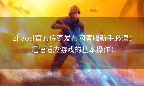 zhaosf官方传奇发布网客服新手必读：迅速适应游戏的基本操作！