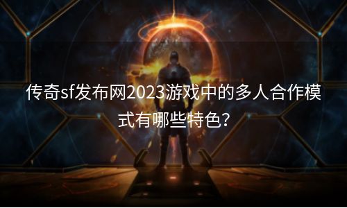 传奇sf发布网2023游戏中的多人合作模式有哪些特色？