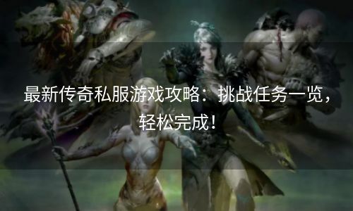 最新传奇私服游戏攻略：挑战任务一览，轻松完成！