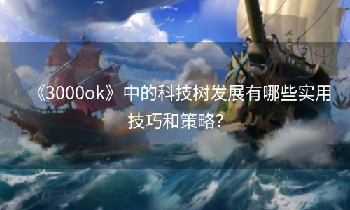 《3000ok》中的科技树发展有哪些实用技巧和策略？