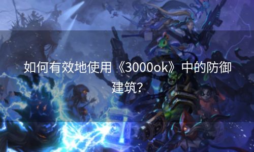 如何有效地使用《3000ok》中的防御建筑？