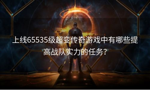 上线65535级超变传奇游戏中有哪些提高战队实力的任务？