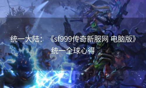 统一大陆：《sf999传奇新服网 电脑版》统一全球心得