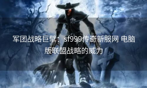 军团战略巨擘：sf999传奇新服网 电脑版联盟战略的威力