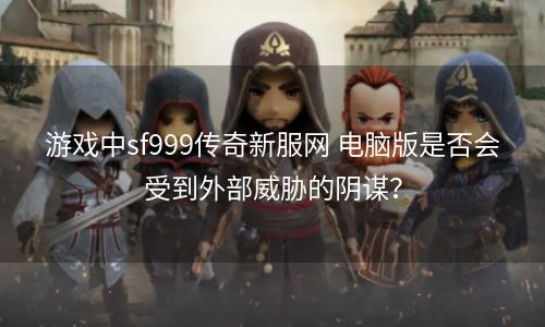 游戏中sf999传奇新服网 电脑版是否会受到外部威胁的阴谋？