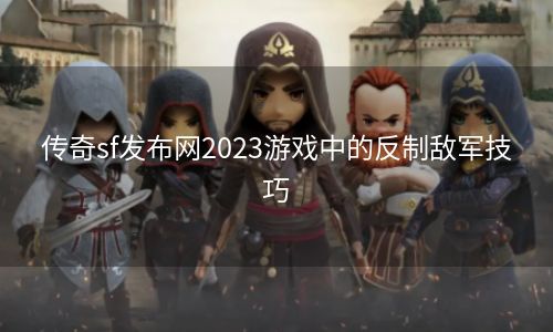 传奇sf发布网2023游戏中的反制敌军技巧