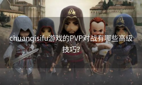 chuanqisifu游戏的PVP对战有哪些高级技巧？