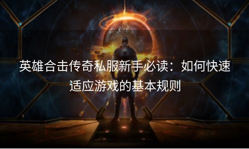 英雄合击传奇私服新手必读：如何快速适应游戏的基本规则