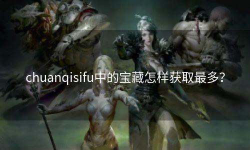 chuanqisifu中的宝藏怎样获取最多？