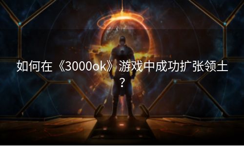 如何在《3000ok》游戏中成功扩张领土？