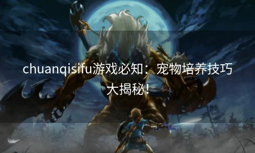 chuanqisifu游戏必知：宠物培养技巧大揭秘！