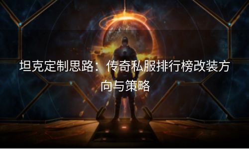 坦克定制思路：传奇私服排行榜改装方向与策略