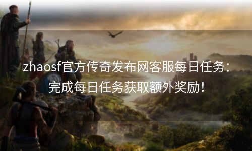 zhaosf官方传奇发布网客服每日任务：完成每日任务获取额外奖励！