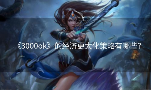 《3000ok》的经济更大化策略有哪些？