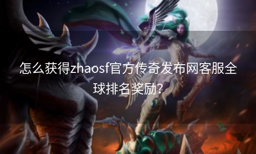 怎么获得zhaosf官方传奇发布网客服全球排名奖励？