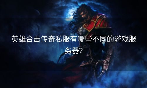 英雄合击传奇私服有哪些不同的游戏服务器？