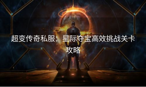 超变传奇私服：星际夺宝高效挑战关卡攻略