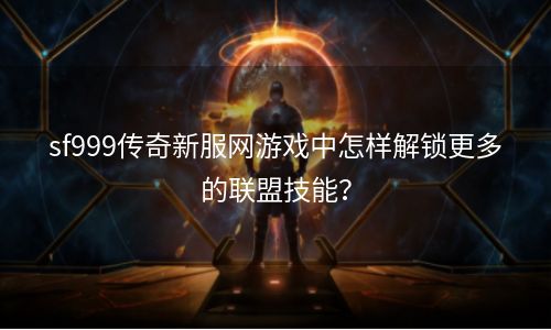 sf999传奇新服网游戏中怎样解锁更多的联盟技能？