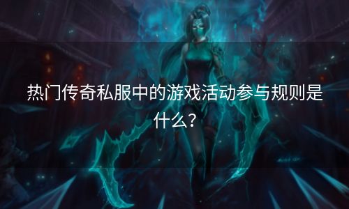 热门传奇私服中的游戏活动参与规则是什么？