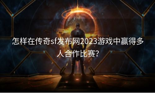 怎样在传奇sf发布网2023游戏中赢得多人合作比赛？