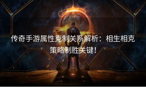 传奇手游属性克制关系解析：相生相克策略制胜关键！