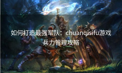 如何打造最强军队：chuanqisifu游戏兵力管理攻略