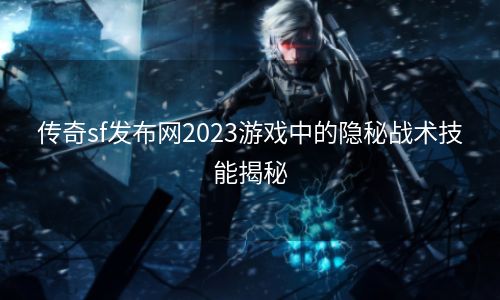 传奇sf发布网2023游戏中的隐秘战术技能揭秘