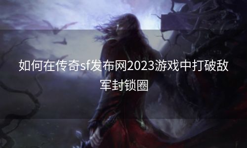 如何在传奇sf发布网2023游戏中打破敌军封锁圈