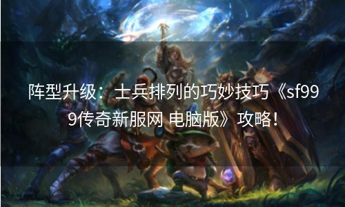 阵型升级：士兵排列的巧妙技巧《sf999传奇新服网 电脑版》攻略！