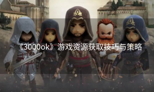 《3000ok》游戏资源获取技巧与策略