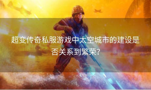 超变传奇私服游戏中太空城市的建设是否关系到繁荣？