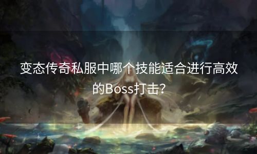 变态传奇私服中哪个技能适合进行高效的Boss打击？