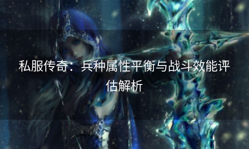 私服传奇：兵种属性平衡与战斗效能评估解析