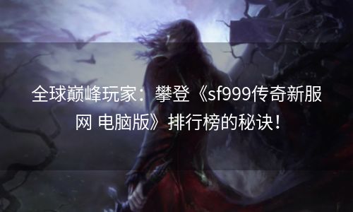 全球巅峰玩家：攀登《sf999传奇新服网 电脑版》排行榜的秘诀！